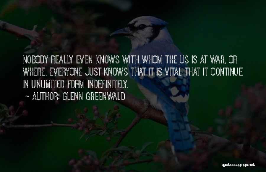 Glenn Greenwald Quotes: Nobody Really Even Knows With Whom The Us Is At War, Or Where. Everyone Just Knows That It Is Vital