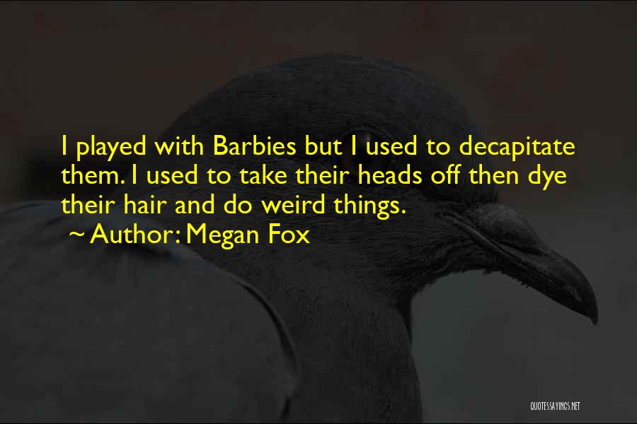 Megan Fox Quotes: I Played With Barbies But I Used To Decapitate Them. I Used To Take Their Heads Off Then Dye Their