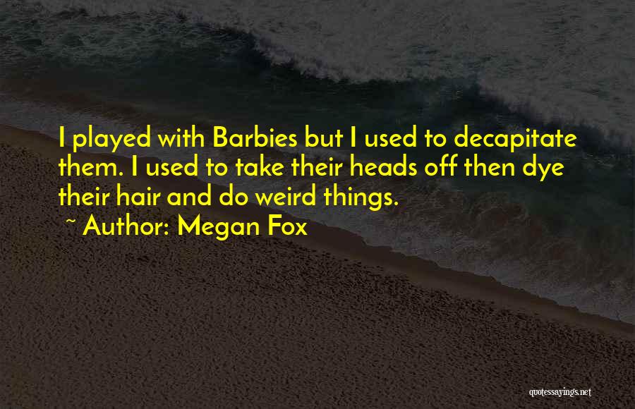 Megan Fox Quotes: I Played With Barbies But I Used To Decapitate Them. I Used To Take Their Heads Off Then Dye Their