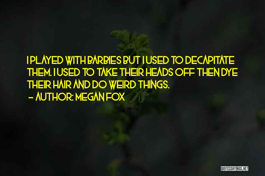 Megan Fox Quotes: I Played With Barbies But I Used To Decapitate Them. I Used To Take Their Heads Off Then Dye Their