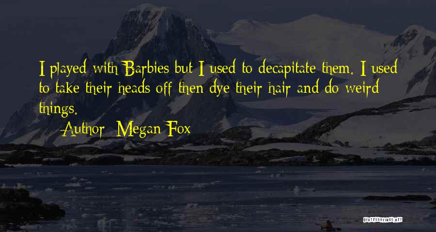 Megan Fox Quotes: I Played With Barbies But I Used To Decapitate Them. I Used To Take Their Heads Off Then Dye Their