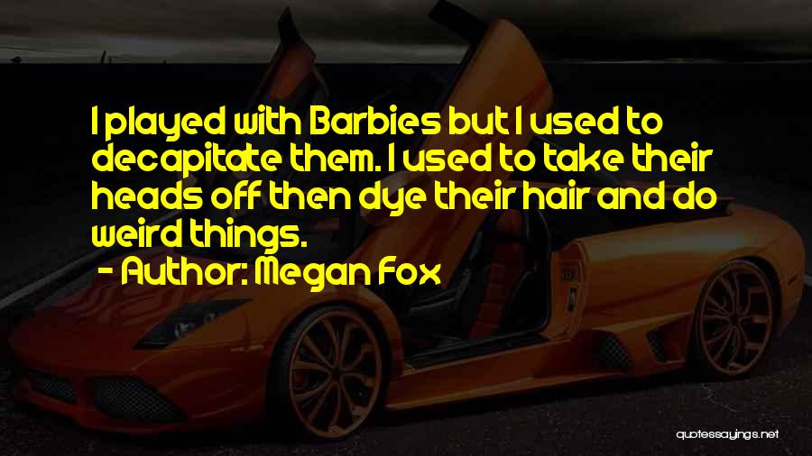 Megan Fox Quotes: I Played With Barbies But I Used To Decapitate Them. I Used To Take Their Heads Off Then Dye Their