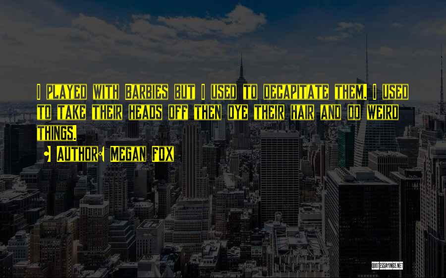 Megan Fox Quotes: I Played With Barbies But I Used To Decapitate Them. I Used To Take Their Heads Off Then Dye Their