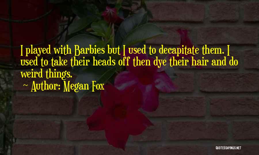 Megan Fox Quotes: I Played With Barbies But I Used To Decapitate Them. I Used To Take Their Heads Off Then Dye Their