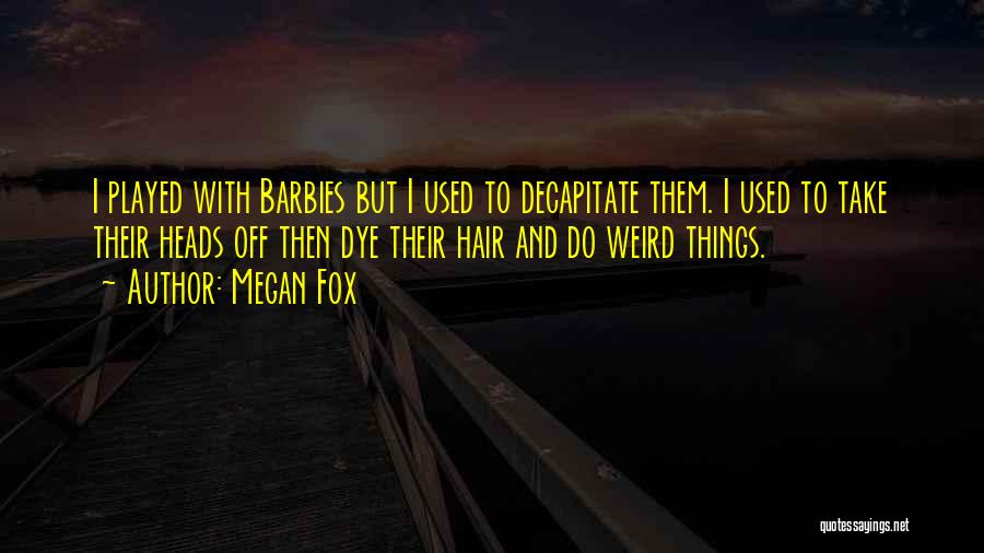 Megan Fox Quotes: I Played With Barbies But I Used To Decapitate Them. I Used To Take Their Heads Off Then Dye Their