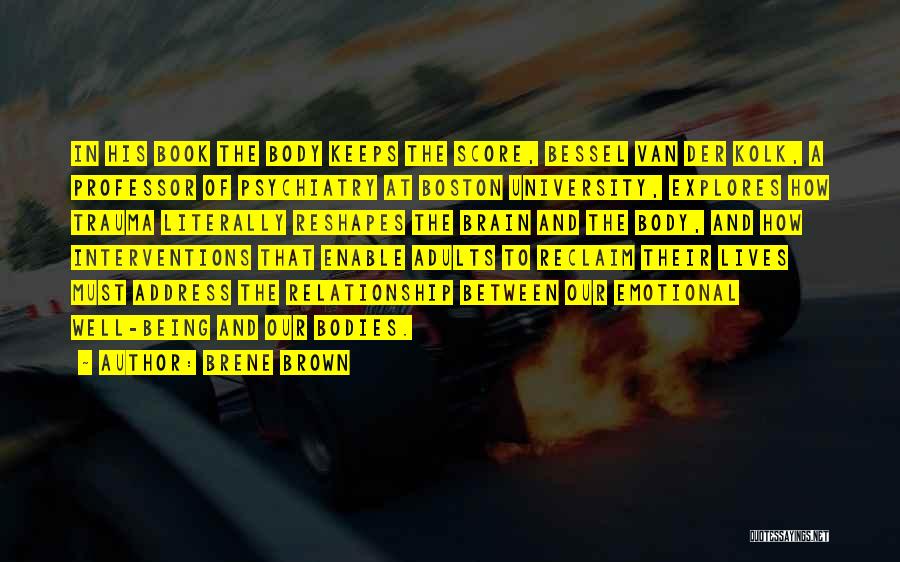 Brene Brown Quotes: In His Book The Body Keeps The Score, Bessel Van Der Kolk, A Professor Of Psychiatry At Boston University, Explores