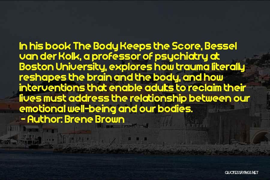 Brene Brown Quotes: In His Book The Body Keeps The Score, Bessel Van Der Kolk, A Professor Of Psychiatry At Boston University, Explores