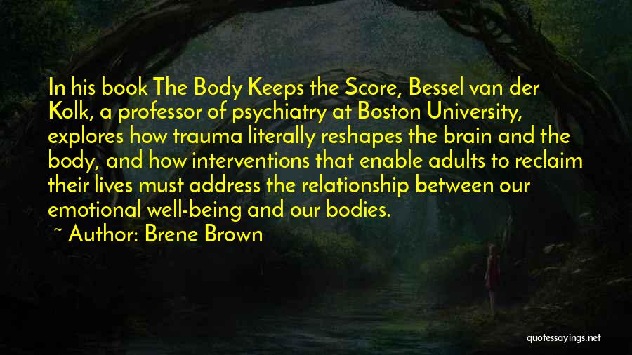 Brene Brown Quotes: In His Book The Body Keeps The Score, Bessel Van Der Kolk, A Professor Of Psychiatry At Boston University, Explores