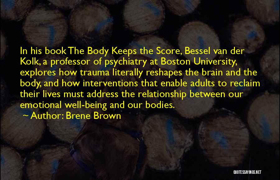 Brene Brown Quotes: In His Book The Body Keeps The Score, Bessel Van Der Kolk, A Professor Of Psychiatry At Boston University, Explores