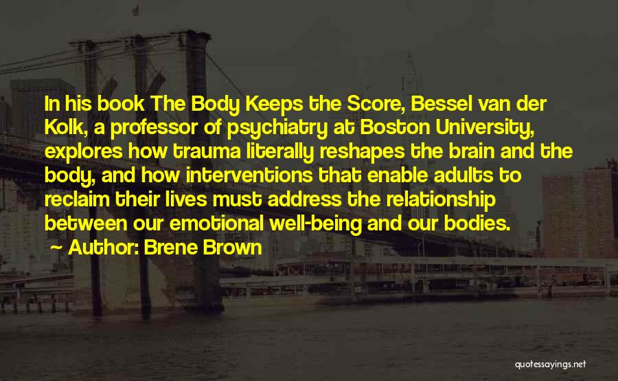 Brene Brown Quotes: In His Book The Body Keeps The Score, Bessel Van Der Kolk, A Professor Of Psychiatry At Boston University, Explores