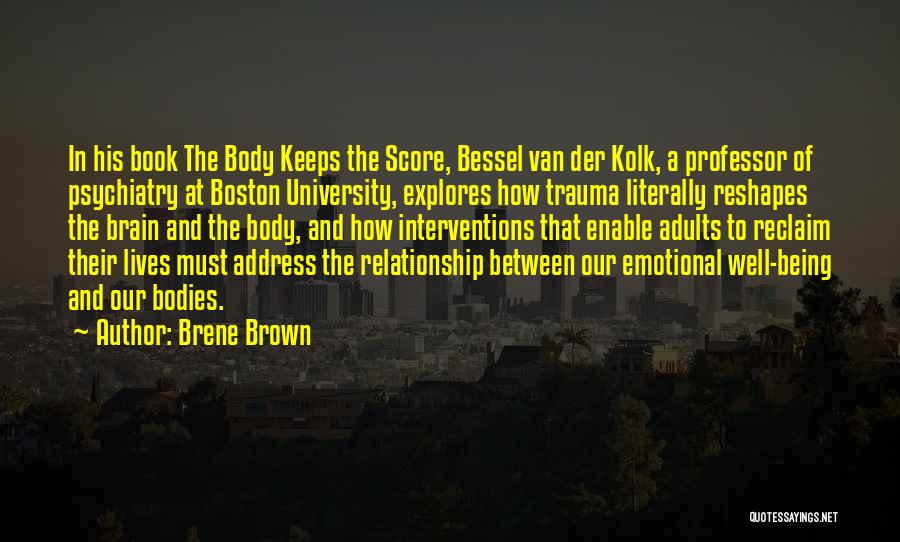 Brene Brown Quotes: In His Book The Body Keeps The Score, Bessel Van Der Kolk, A Professor Of Psychiatry At Boston University, Explores