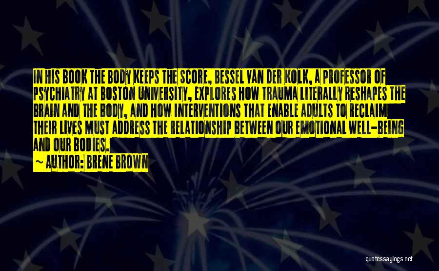 Brene Brown Quotes: In His Book The Body Keeps The Score, Bessel Van Der Kolk, A Professor Of Psychiatry At Boston University, Explores