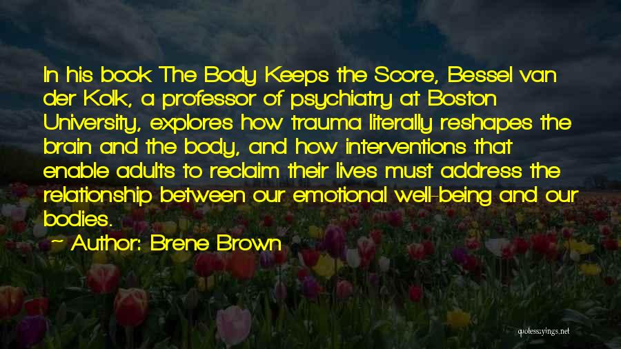 Brene Brown Quotes: In His Book The Body Keeps The Score, Bessel Van Der Kolk, A Professor Of Psychiatry At Boston University, Explores