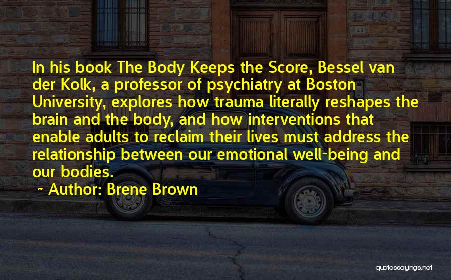 Brene Brown Quotes: In His Book The Body Keeps The Score, Bessel Van Der Kolk, A Professor Of Psychiatry At Boston University, Explores