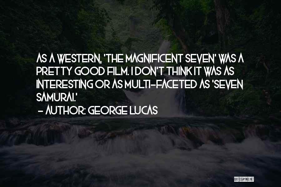 George Lucas Quotes: As A Western, 'the Magnificent Seven' Was A Pretty Good Film. I Don't Think It Was As Interesting Or As