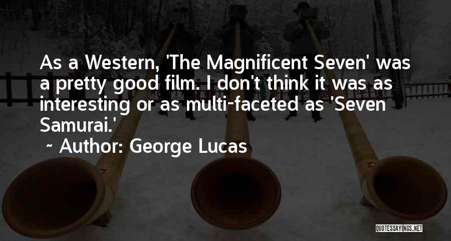 George Lucas Quotes: As A Western, 'the Magnificent Seven' Was A Pretty Good Film. I Don't Think It Was As Interesting Or As