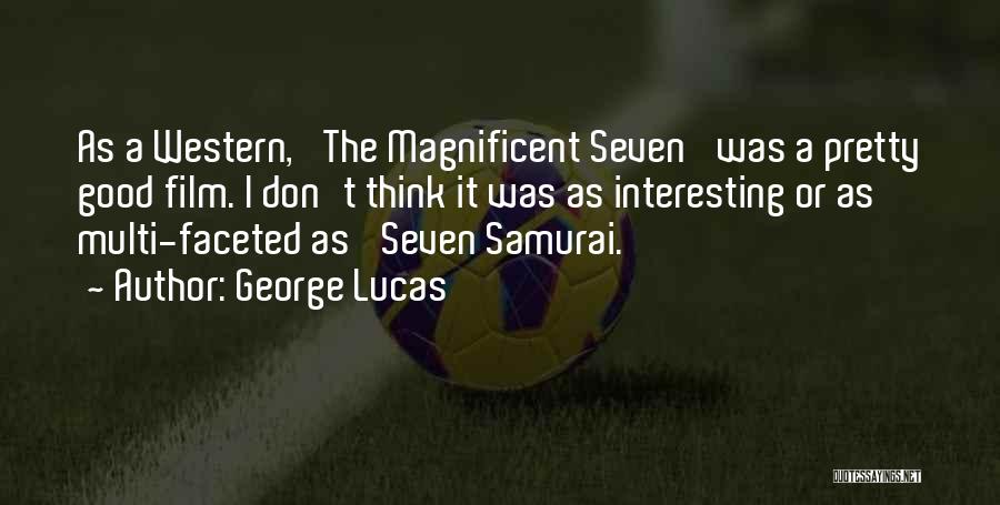 George Lucas Quotes: As A Western, 'the Magnificent Seven' Was A Pretty Good Film. I Don't Think It Was As Interesting Or As