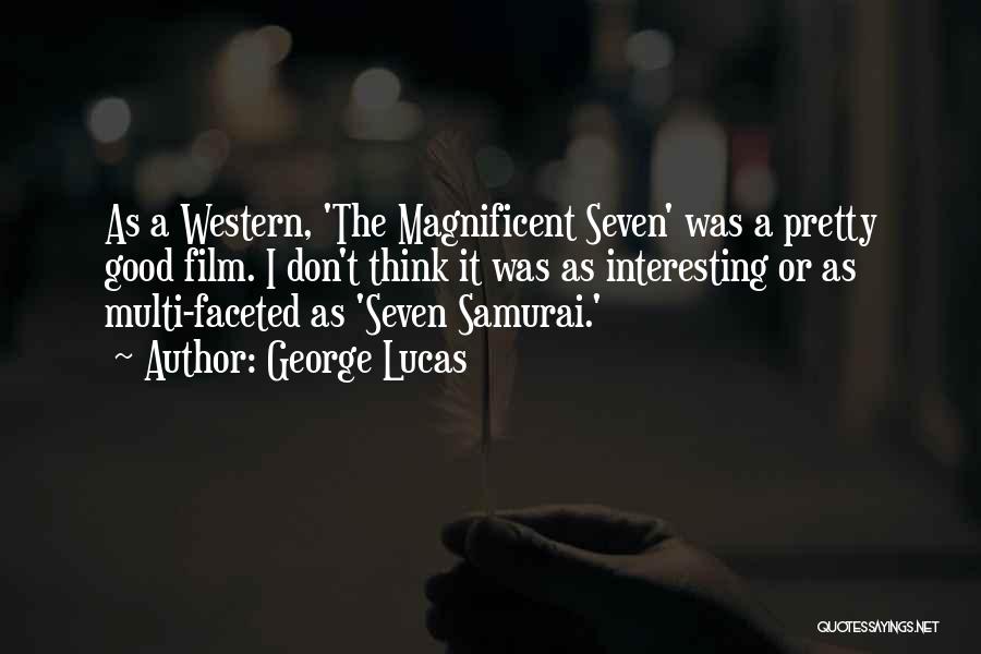 George Lucas Quotes: As A Western, 'the Magnificent Seven' Was A Pretty Good Film. I Don't Think It Was As Interesting Or As