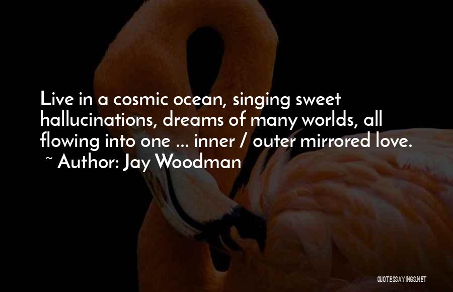 Jay Woodman Quotes: Live In A Cosmic Ocean, Singing Sweet Hallucinations, Dreams Of Many Worlds, All Flowing Into One ... Inner / Outer