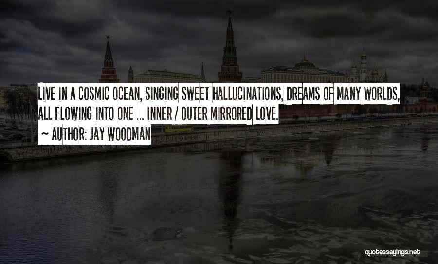 Jay Woodman Quotes: Live In A Cosmic Ocean, Singing Sweet Hallucinations, Dreams Of Many Worlds, All Flowing Into One ... Inner / Outer