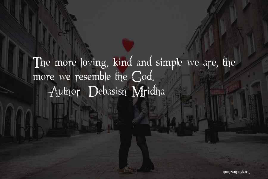 Debasish Mridha Quotes: The More Loving, Kind And Simple We Are, The More We Resemble The God.