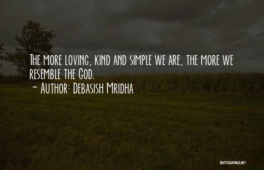 Debasish Mridha Quotes: The More Loving, Kind And Simple We Are, The More We Resemble The God.