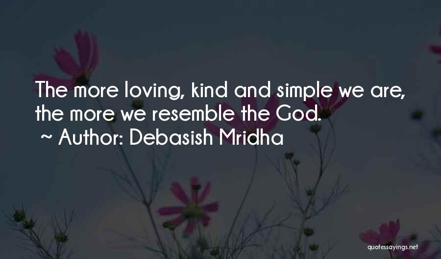 Debasish Mridha Quotes: The More Loving, Kind And Simple We Are, The More We Resemble The God.