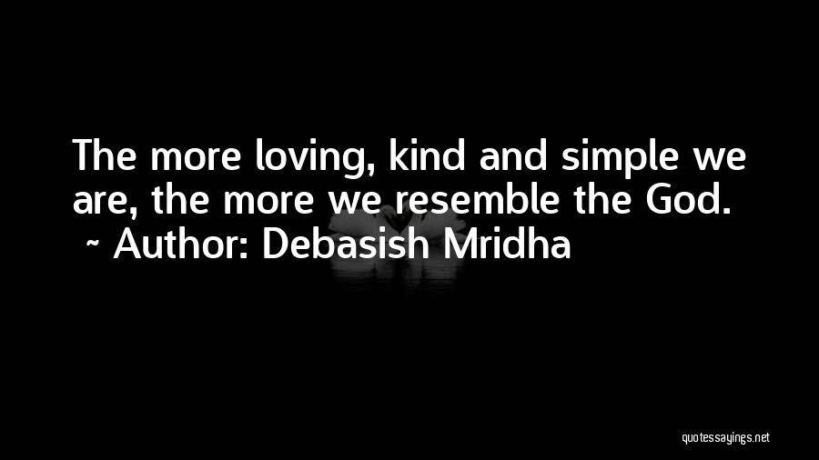 Debasish Mridha Quotes: The More Loving, Kind And Simple We Are, The More We Resemble The God.