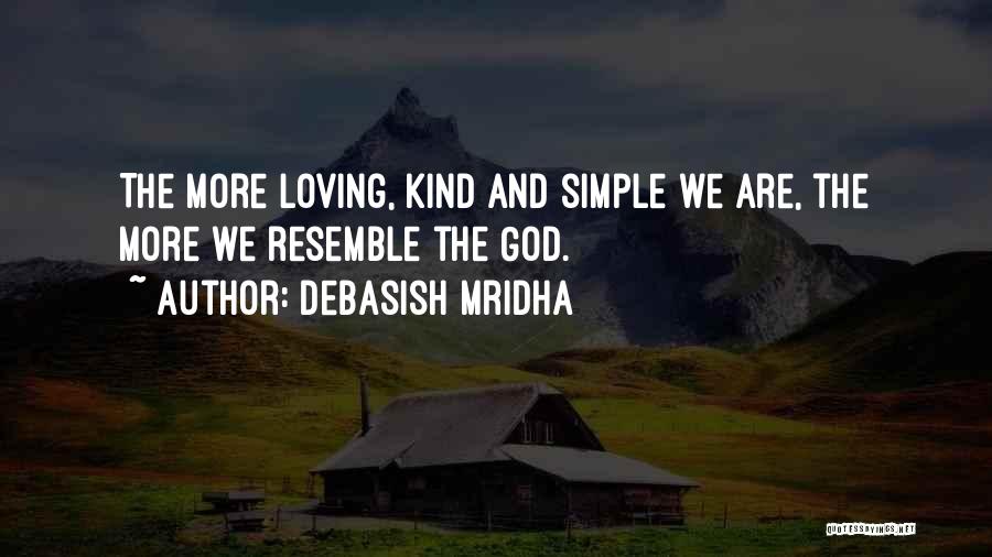 Debasish Mridha Quotes: The More Loving, Kind And Simple We Are, The More We Resemble The God.