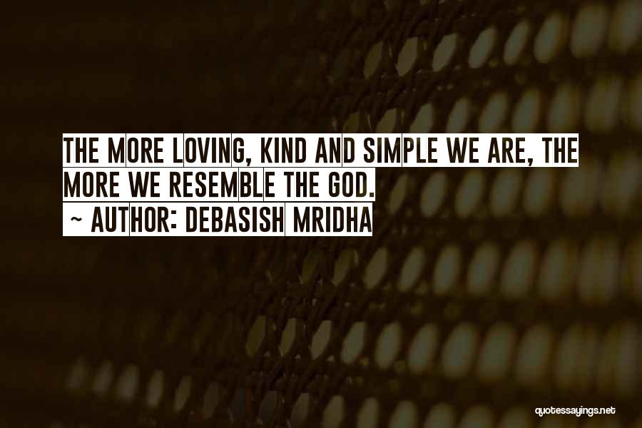 Debasish Mridha Quotes: The More Loving, Kind And Simple We Are, The More We Resemble The God.