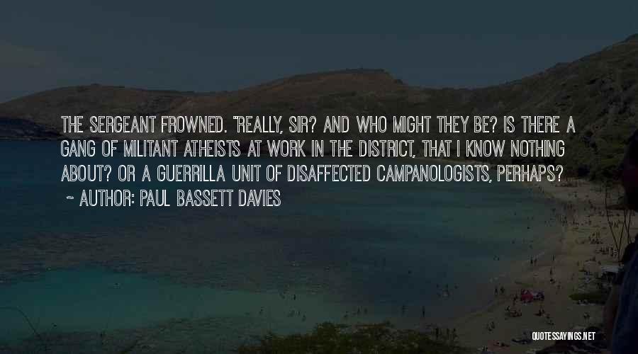 Paul Bassett Davies Quotes: The Sergeant Frowned. Really, Sir? And Who Might They Be? Is There A Gang Of Militant Atheists At Work In
