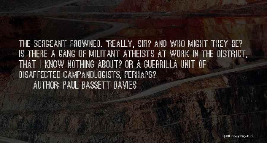 Paul Bassett Davies Quotes: The Sergeant Frowned. Really, Sir? And Who Might They Be? Is There A Gang Of Militant Atheists At Work In