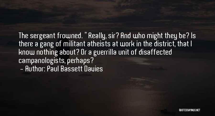 Paul Bassett Davies Quotes: The Sergeant Frowned. Really, Sir? And Who Might They Be? Is There A Gang Of Militant Atheists At Work In