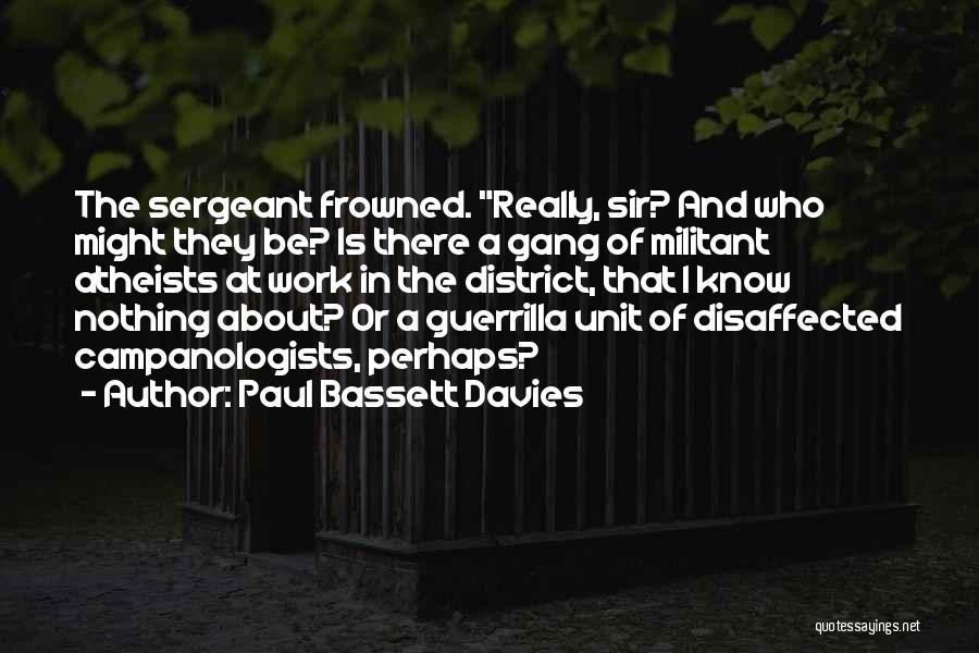 Paul Bassett Davies Quotes: The Sergeant Frowned. Really, Sir? And Who Might They Be? Is There A Gang Of Militant Atheists At Work In