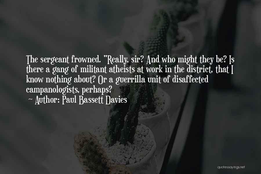 Paul Bassett Davies Quotes: The Sergeant Frowned. Really, Sir? And Who Might They Be? Is There A Gang Of Militant Atheists At Work In