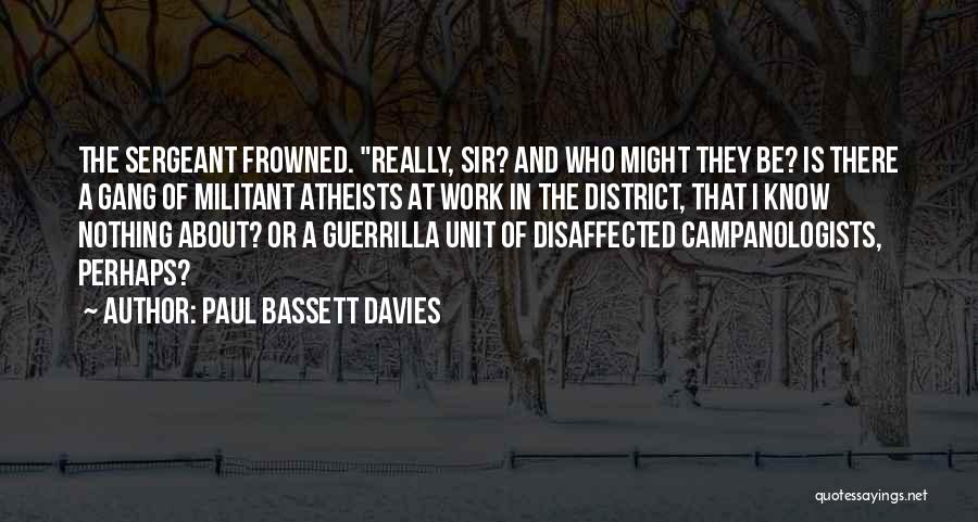 Paul Bassett Davies Quotes: The Sergeant Frowned. Really, Sir? And Who Might They Be? Is There A Gang Of Militant Atheists At Work In