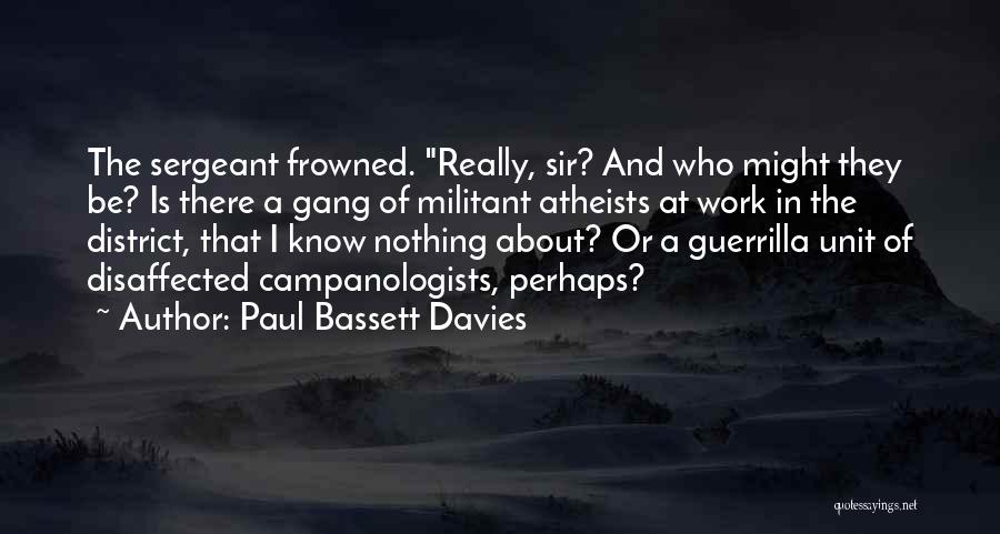 Paul Bassett Davies Quotes: The Sergeant Frowned. Really, Sir? And Who Might They Be? Is There A Gang Of Militant Atheists At Work In