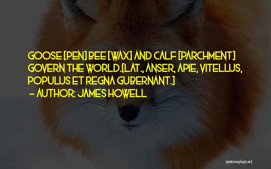 James Howell Quotes: Goose [pen] Bee [wax] And Calf [parchment] Govern The World.[lat., Anser, Apie, Vitellus, Populus Et Regna Gubernant.]