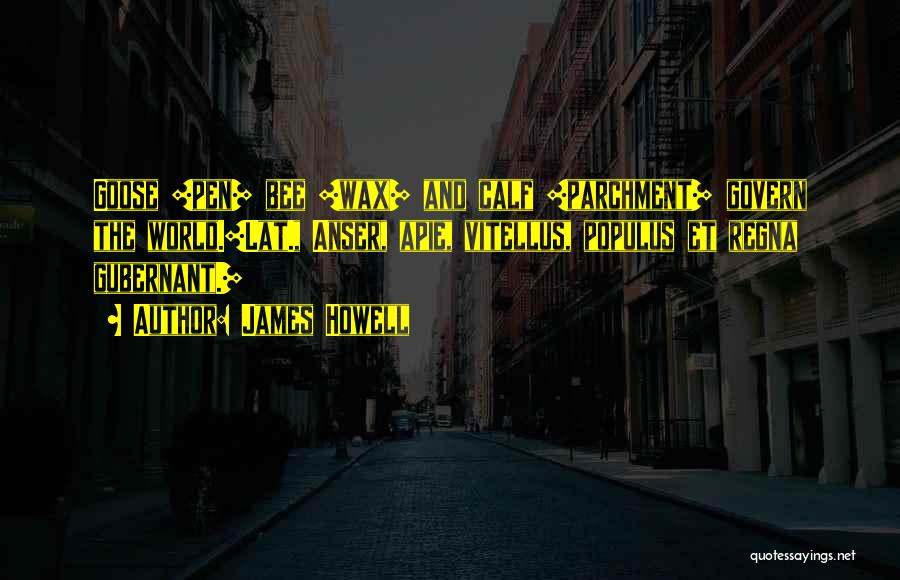 James Howell Quotes: Goose [pen] Bee [wax] And Calf [parchment] Govern The World.[lat., Anser, Apie, Vitellus, Populus Et Regna Gubernant.]