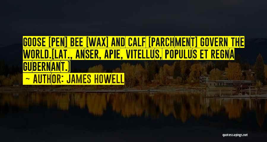 James Howell Quotes: Goose [pen] Bee [wax] And Calf [parchment] Govern The World.[lat., Anser, Apie, Vitellus, Populus Et Regna Gubernant.]