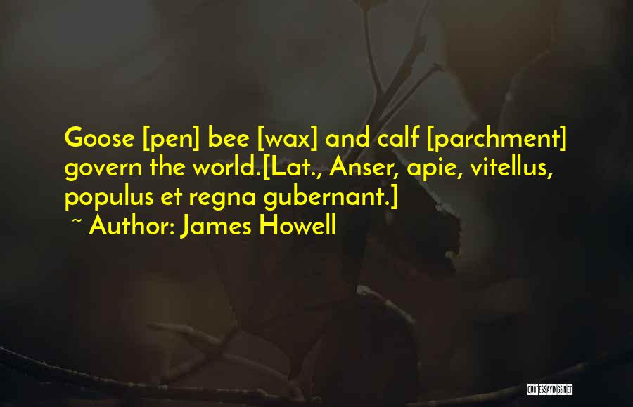 James Howell Quotes: Goose [pen] Bee [wax] And Calf [parchment] Govern The World.[lat., Anser, Apie, Vitellus, Populus Et Regna Gubernant.]