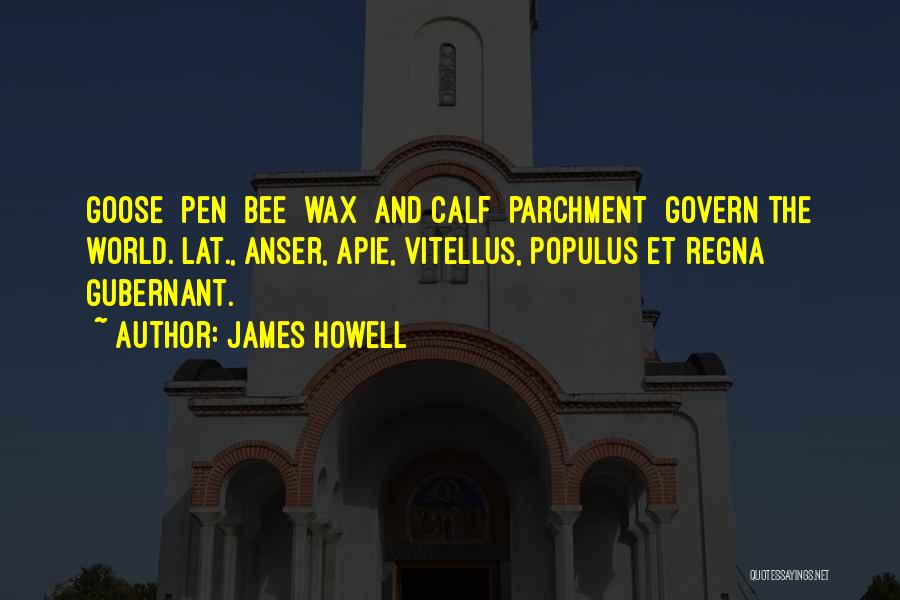 James Howell Quotes: Goose [pen] Bee [wax] And Calf [parchment] Govern The World.[lat., Anser, Apie, Vitellus, Populus Et Regna Gubernant.]