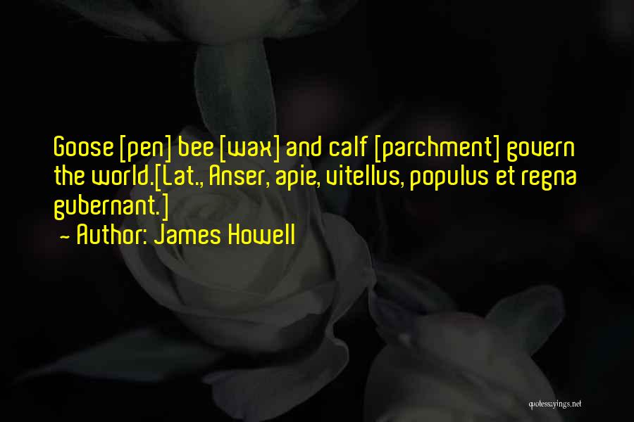 James Howell Quotes: Goose [pen] Bee [wax] And Calf [parchment] Govern The World.[lat., Anser, Apie, Vitellus, Populus Et Regna Gubernant.]