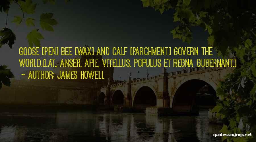 James Howell Quotes: Goose [pen] Bee [wax] And Calf [parchment] Govern The World.[lat., Anser, Apie, Vitellus, Populus Et Regna Gubernant.]