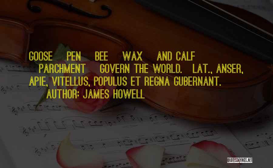 James Howell Quotes: Goose [pen] Bee [wax] And Calf [parchment] Govern The World.[lat., Anser, Apie, Vitellus, Populus Et Regna Gubernant.]