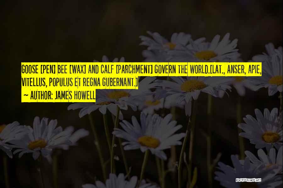 James Howell Quotes: Goose [pen] Bee [wax] And Calf [parchment] Govern The World.[lat., Anser, Apie, Vitellus, Populus Et Regna Gubernant.]