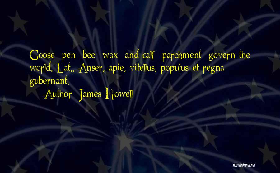 James Howell Quotes: Goose [pen] Bee [wax] And Calf [parchment] Govern The World.[lat., Anser, Apie, Vitellus, Populus Et Regna Gubernant.]