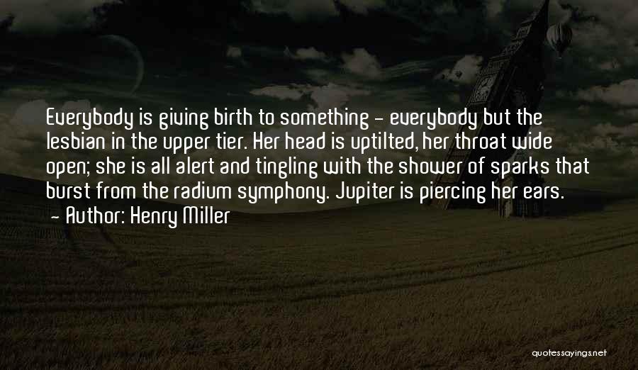 Henry Miller Quotes: Everybody Is Giving Birth To Something - Everybody But The Lesbian In The Upper Tier. Her Head Is Uptilted, Her