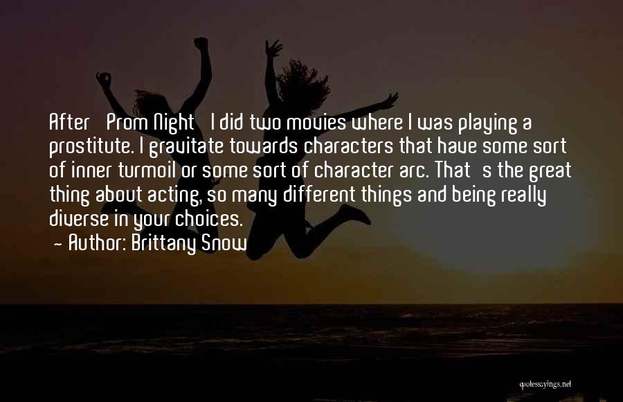 Brittany Snow Quotes: After 'prom Night' I Did Two Movies Where I Was Playing A Prostitute. I Gravitate Towards Characters That Have Some