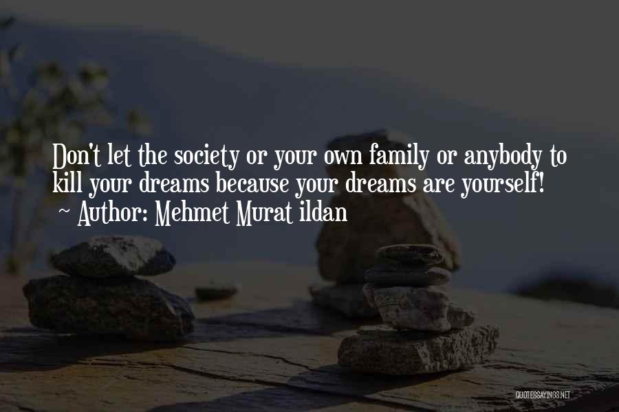 Mehmet Murat Ildan Quotes: Don't Let The Society Or Your Own Family Or Anybody To Kill Your Dreams Because Your Dreams Are Yourself!